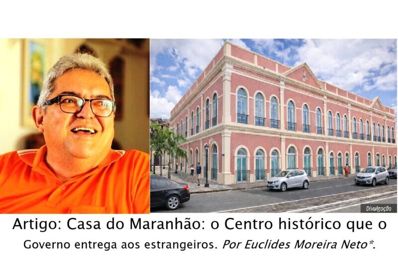 Artigo: Casa do Maranhão: o Centro histórico que o Governo entrega aos estrangeiros. Por Euclides Moreira Neto*.